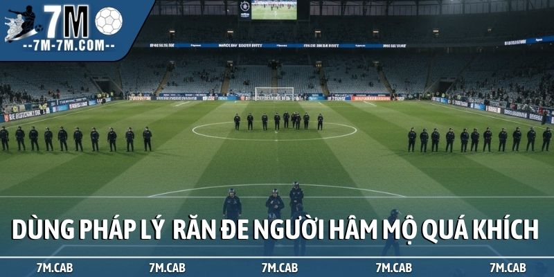 Dùng pháp lý răn đe người hâm mộ quá khích